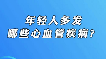 【名醫(yī)面對面之心臟100問】年輕人多發(fā)哪些心血管疾病？