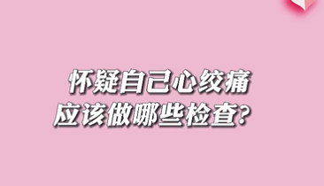 【名醫(yī)面對面之心臟100問】懷疑自己心絞痛應該做哪些檢查？